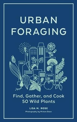 Urban Foraging: Find, Gather, and Cook 50 Wild Plants by Lisa M. Rose Hardback