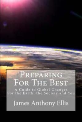 Preparing For The Best: A Guide To Global Changes - For The Earth, The Soci...