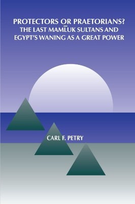 PROTECTORS OR PRAETORIANS: THE LAST MAMLUK SULTANS AND By Carl F. Petry **Mint**