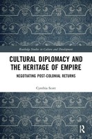 Cultural Diplomacy And The Heritage Of Empire Negotiating Post-Colonial Returns