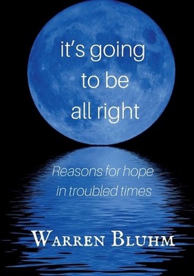 It's Going to Be All Right: Reasons for Hope in Troubled Times by Warren Bluhm (