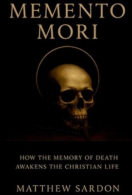 Memento Mori: How the Memory of Death Awakens the Christian Life by Matthew Sard