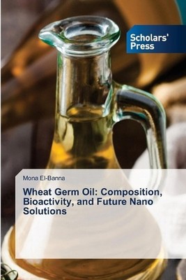 Wheat Germ Oil: Composition, Bioactivity, and Future Nano Solutions by Mona El-B