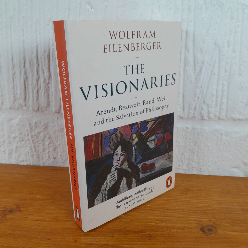 The Visionaries Arendt, Beauvoir, Rand, Weil and the Salvation of Philosophy...