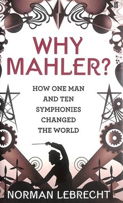 Why Mahler?: How One Man and Ten Symphonies Changed the World by Lebrecht, Norma