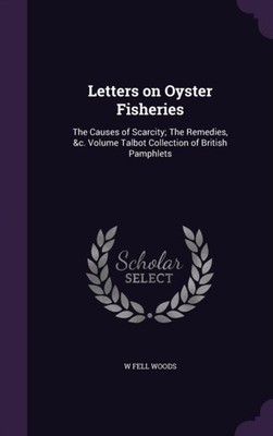 Woods - Letters on Oyster Fisheries  The Causes of Scarcity  The Remed - X555z