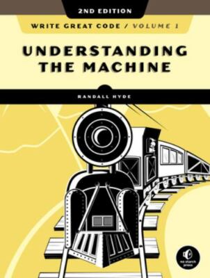 Write Great Code, Volume 1, 2nd Edition : Understanding the Machine by...