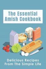 The Essential Amish Cookbook: Delicious Recipes From The Simple Life: Simply Del