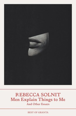 Men Explain Things to Me | And Other Essays (Best of Granta) | Rebecca Solnit