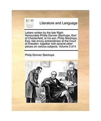Letters Written by the Late Right Honourable Phillip Dormer Stanhope, Earl of Ch