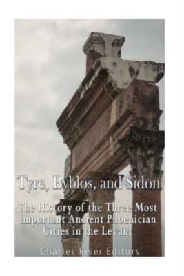 Tyre, Byblos, And Sidon: The History Of The Three Most Important Ancient Ph...