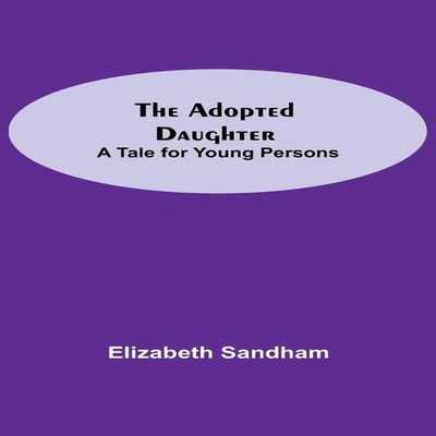 The Adopted Daughter A Tale for Young Persons Elizabeth Sandham P
