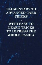 Elementary to Advanced Card Tricks - With Easy to Learn Tricks to Impress the Wh