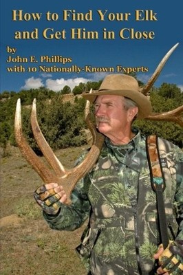 HOW TO FIND YOUR ELK AND GET HIM IN CLOSE By John E. Phillips **BRAND NEW**