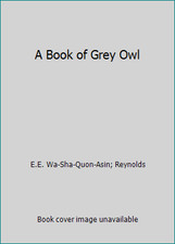 A Book of Grey Owl by E.E. Wa-Sha-Quon-Asin; Reynolds
