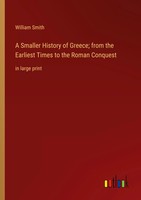 A Smaller History Of Greece; From The Earliest Times To The Roman Conquest Smith