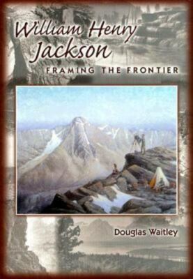 William Henry Jackson: Framing the Frontier by Douglas Waitley