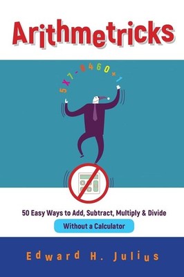 Arithmetricks: 50 Easy Ways to Add, Subtract, Multiply, and Divide Without a...