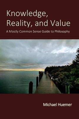 Knowledge, Reality, and Value: A Mostly Common Sense Guide to Philosophy by Mich