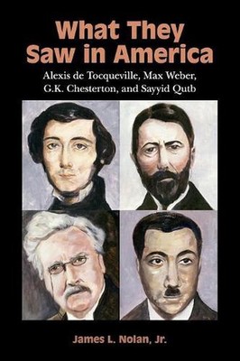 What They Saw in America: Alexis de Tocqueville, Max Weber, G. K. Chesterton, an