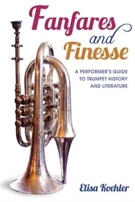 Fanfares and Finesse: A Performer's Guide to Trumpet History and Literature (Har
