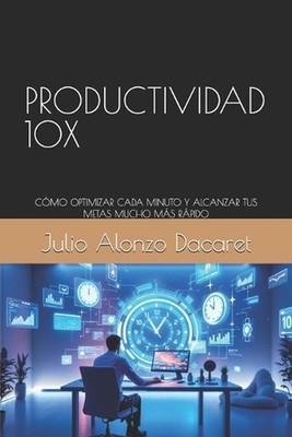 Productividad 10x: C?mo Optimizar Cada Minuto Y Alcanzar Tus Metas Mucho M?s R?p