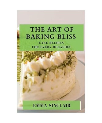 The Art of Baking Bliss: Cake Recipes for Every Occasion: Cake Recipes for Every
