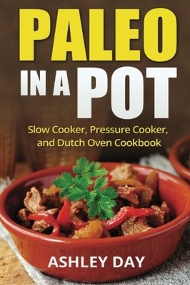 PALEO IN A POT: SLOW COOKER, PRESSURE COOKER, AND DUTCH By Ashley Day BRAND NEW