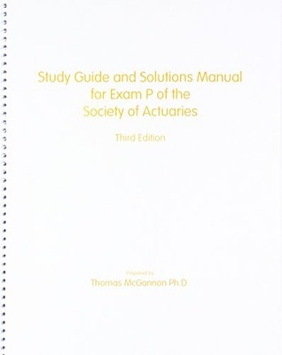 STUDY GUIDE AND SOLUTIONS MANUAL FOR EXAM P OF THE SOCIETY By Thomas Mcgannon