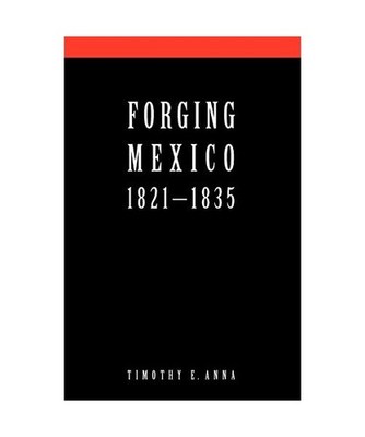 Forging Mexico: 1821-1835: 1821-1835, Anna, Timothy E