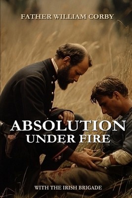Absolution Under Fire: 3 Years with the Famous Irish Brigade (Abridged ...