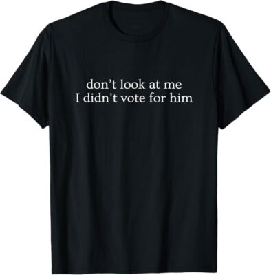 Don't Look At Me, I Didn't Vote For Him T-Shirt