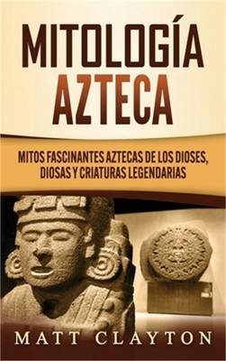 Mitolog�a azteca: Mitos fascinantes aztecas de los dioses, diosas y criaturas le
