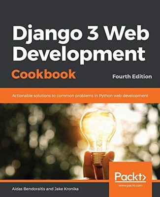 DJANGO 3 WEB DEVELOPMENT COOKBOOK: ACTIONABLE SOLUTIONS TO By Aidas Bendoraitis