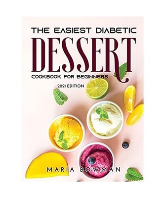 The Easiest Diabetic Dessert Cookbook for Beginners: 2021 Edition, Maria Bowman