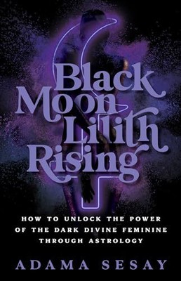 Black Moon Lilith Rising: How to Unlock the Power of the Dark Di