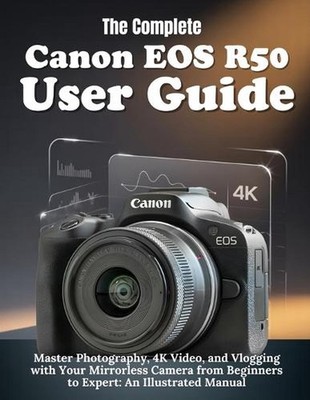 The Complete Canon EOS R50 User Guide: Master Photography, 4K Video, and Vloggin