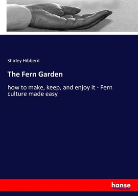 The Fern Garden how to make, keep, and enjoy it - Fern culture made easy Hibberd