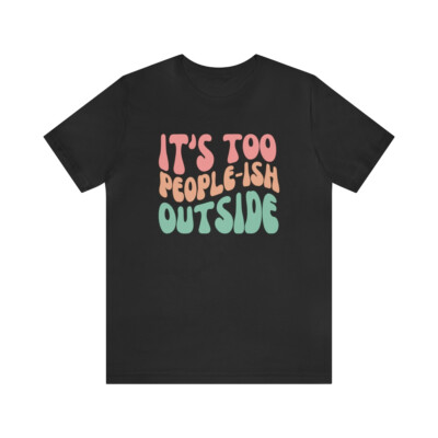 IT'S TOO PEOPLE-ish Outside Humor Funny Gift Tee T-shirt Bella+canvas 3001