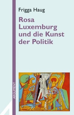 Rosa Luxemburg und die Kunst der Politik Frigga Haug