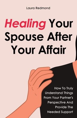 Healing Your Spouse After Your Affair: How To Truly Understand Things From Y...