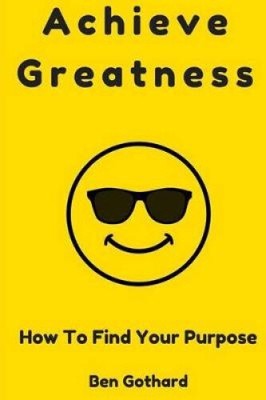 Achieve Greatness: How to Find Your Purpose by Ben Gothard
