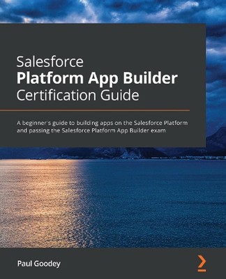 Salesforce Platform App Builder Certification Guide: A beginner's guide to build
