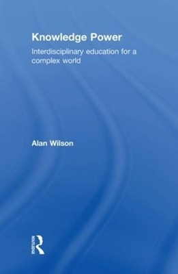 Knowledge Power: Interdisciplinary Education for a Complex World by Alan Wilson 