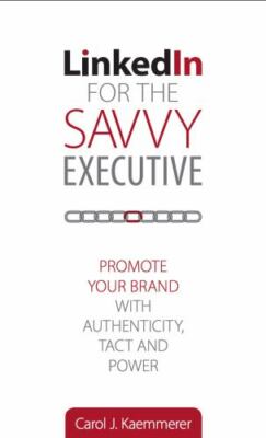 Linkedin for the Savvy Executive: Promote Your Brand with Authenticity, Tact...