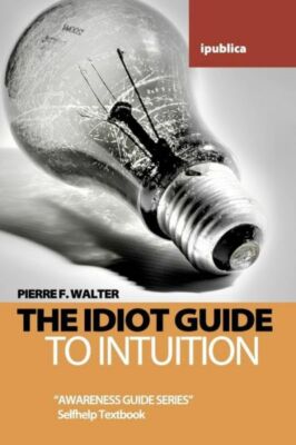 The Idiot Guide To Intuition: Awareness Guide / Selfhelp Textbook