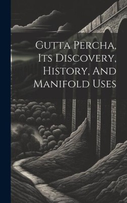 Gutta Percha, Its Discovery, History, And Manifold Uses by Anonymous