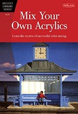 Mix Your Own Acrylics : An Artist's Guide to Successful Color Mix
