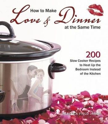How to Make Love & Dinner at the Same Time: 200 Slow Cooker Recipes to Heat Up,