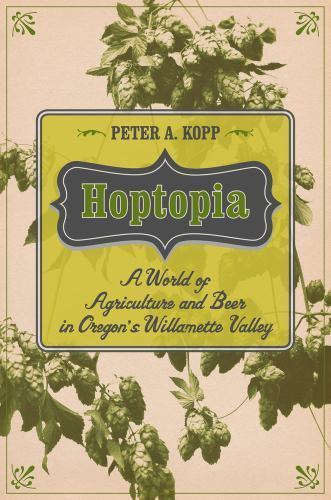 Hoptopia : A World of Agriculture and Beer in Oregon's Willamette Valley by ...